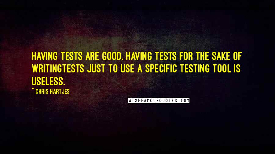 Chris Hartjes Quotes: Having tests are good. Having tests for the sake of writingtests just to use a specific testing tool is useless.