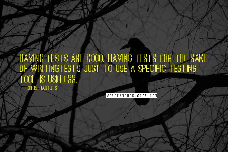 Chris Hartjes Quotes: Having tests are good. Having tests for the sake of writingtests just to use a specific testing tool is useless.