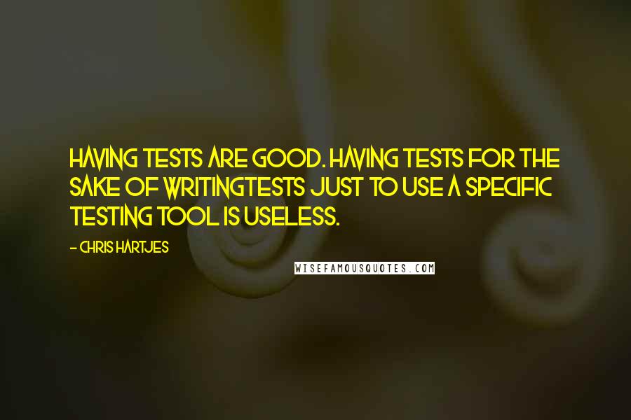 Chris Hartjes Quotes: Having tests are good. Having tests for the sake of writingtests just to use a specific testing tool is useless.