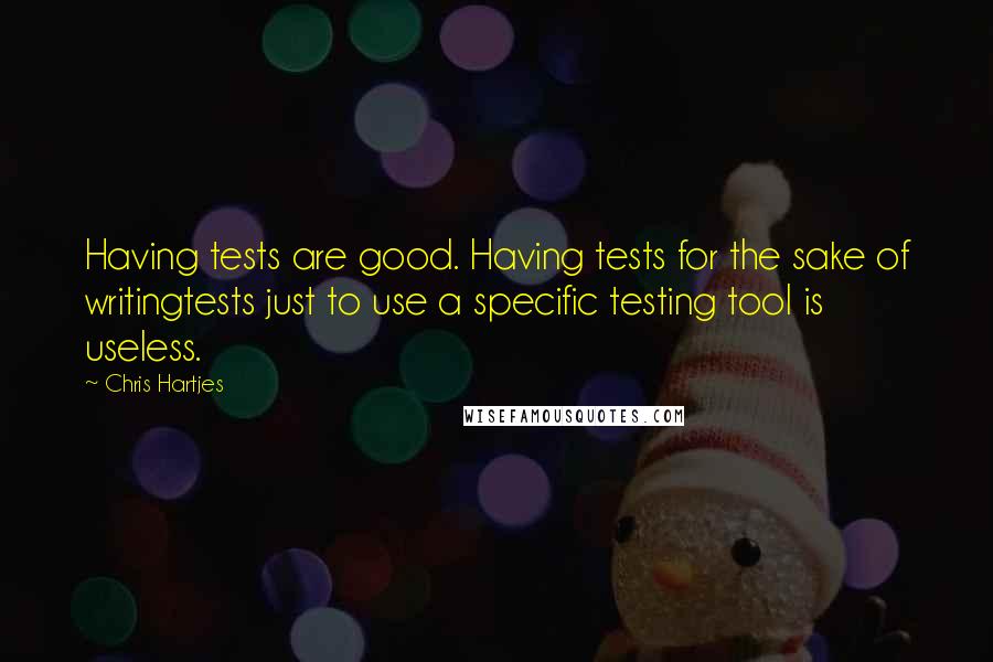 Chris Hartjes Quotes: Having tests are good. Having tests for the sake of writingtests just to use a specific testing tool is useless.