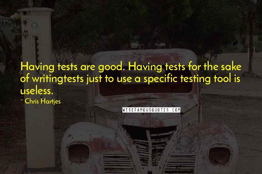 Chris Hartjes Quotes: Having tests are good. Having tests for the sake of writingtests just to use a specific testing tool is useless.