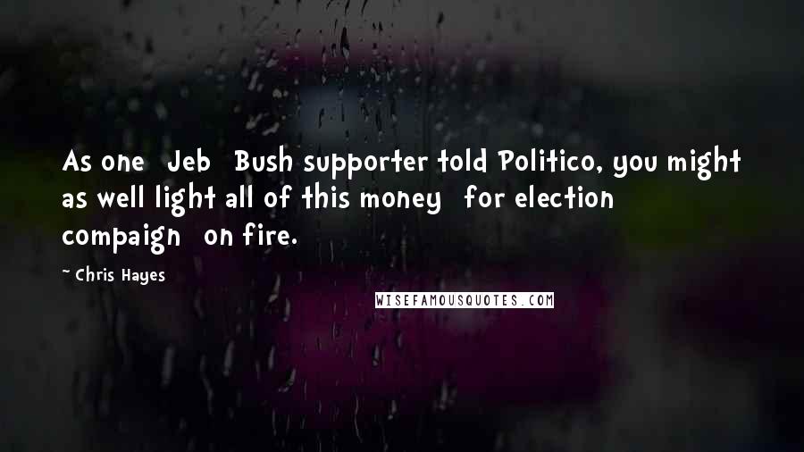 Chris Hayes Quotes: As one [Jeb] Bush supporter told Politico, you might as well light all of this money [for election compaign] on fire.