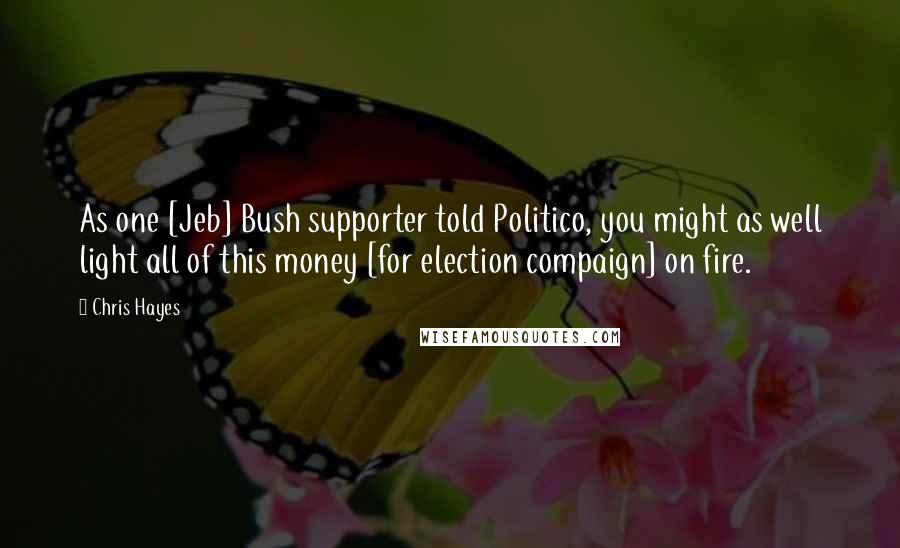 Chris Hayes Quotes: As one [Jeb] Bush supporter told Politico, you might as well light all of this money [for election compaign] on fire.
