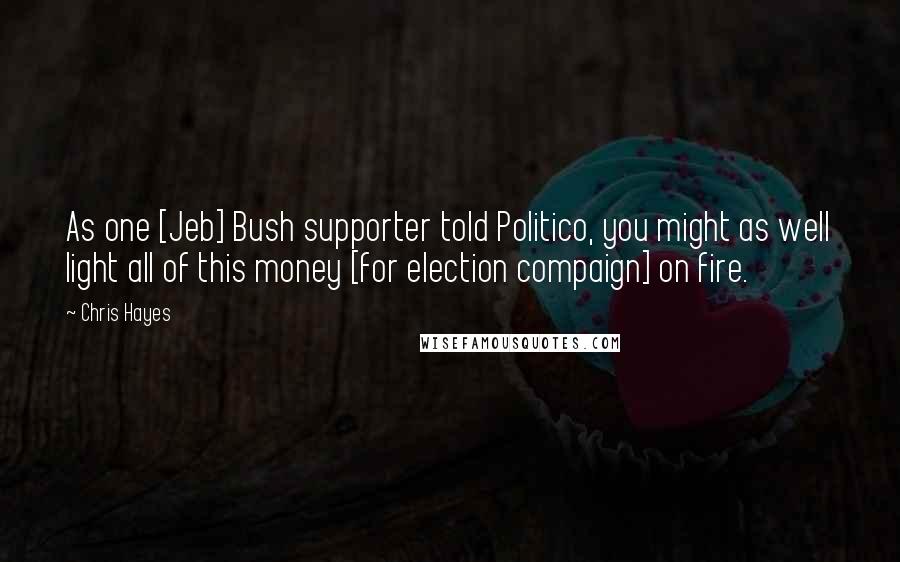 Chris Hayes Quotes: As one [Jeb] Bush supporter told Politico, you might as well light all of this money [for election compaign] on fire.