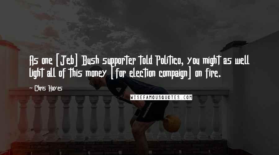 Chris Hayes Quotes: As one [Jeb] Bush supporter told Politico, you might as well light all of this money [for election compaign] on fire.