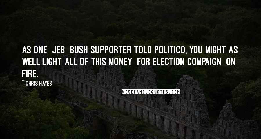 Chris Hayes Quotes: As one [Jeb] Bush supporter told Politico, you might as well light all of this money [for election compaign] on fire.