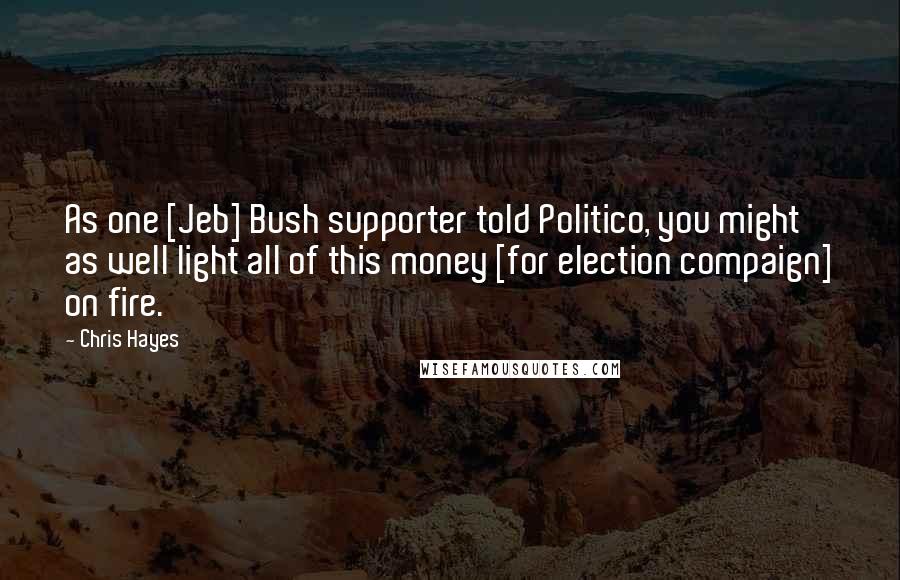 Chris Hayes Quotes: As one [Jeb] Bush supporter told Politico, you might as well light all of this money [for election compaign] on fire.