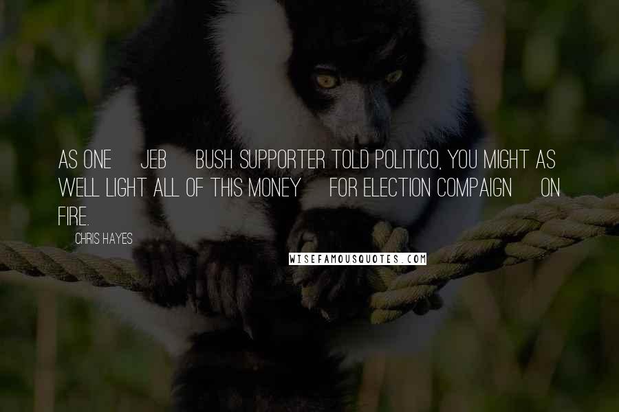 Chris Hayes Quotes: As one [Jeb] Bush supporter told Politico, you might as well light all of this money [for election compaign] on fire.