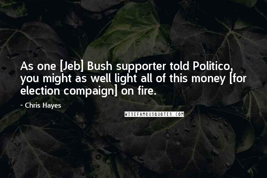 Chris Hayes Quotes: As one [Jeb] Bush supporter told Politico, you might as well light all of this money [for election compaign] on fire.