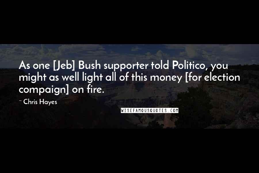 Chris Hayes Quotes: As one [Jeb] Bush supporter told Politico, you might as well light all of this money [for election compaign] on fire.