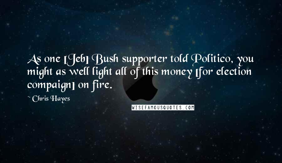 Chris Hayes Quotes: As one [Jeb] Bush supporter told Politico, you might as well light all of this money [for election compaign] on fire.