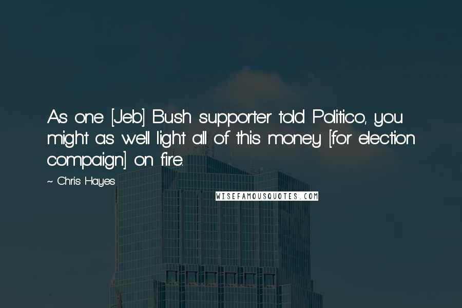 Chris Hayes Quotes: As one [Jeb] Bush supporter told Politico, you might as well light all of this money [for election compaign] on fire.