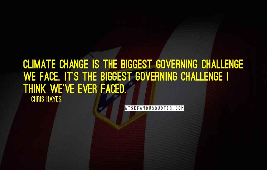 Chris Hayes Quotes: Climate change is the biggest governing challenge we face. It's the biggest governing challenge I think we've ever faced.