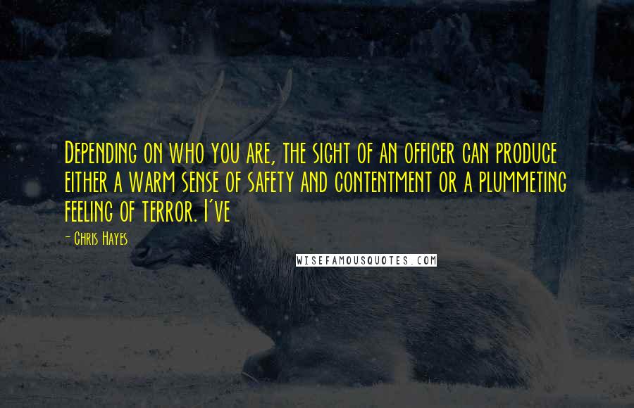 Chris Hayes Quotes: Depending on who you are, the sight of an officer can produce either a warm sense of safety and contentment or a plummeting feeling of terror. I've