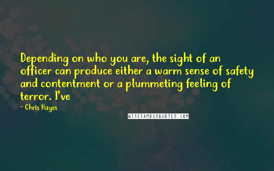 Chris Hayes Quotes: Depending on who you are, the sight of an officer can produce either a warm sense of safety and contentment or a plummeting feeling of terror. I've