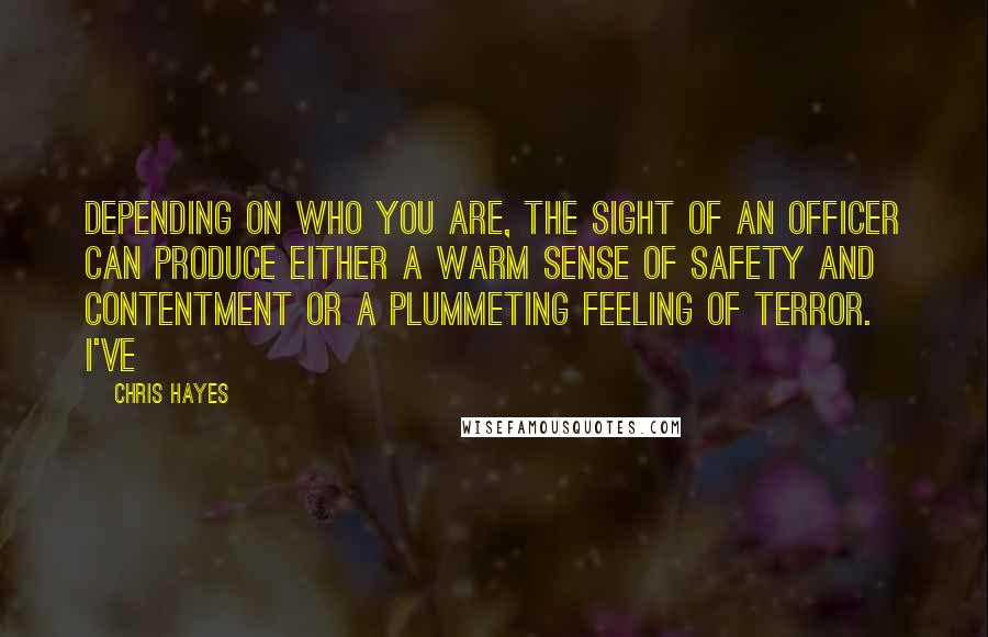 Chris Hayes Quotes: Depending on who you are, the sight of an officer can produce either a warm sense of safety and contentment or a plummeting feeling of terror. I've