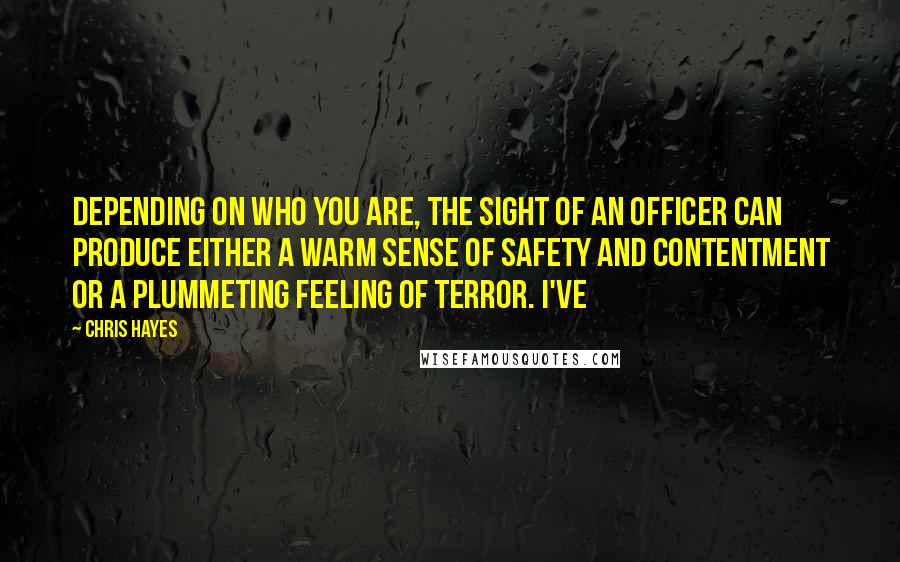 Chris Hayes Quotes: Depending on who you are, the sight of an officer can produce either a warm sense of safety and contentment or a plummeting feeling of terror. I've