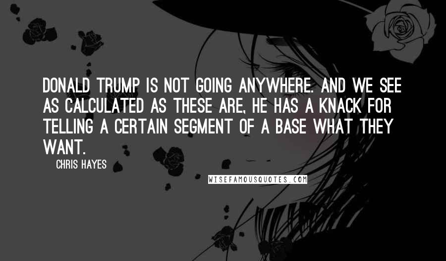 Chris Hayes Quotes: Donald Trump is not going anywhere. And we see as calculated as these are, he has a knack for telling a certain segment of a base what they want.