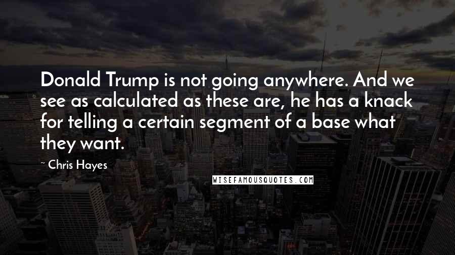 Chris Hayes Quotes: Donald Trump is not going anywhere. And we see as calculated as these are, he has a knack for telling a certain segment of a base what they want.