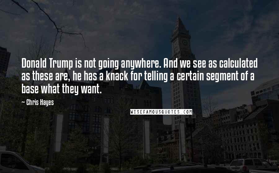 Chris Hayes Quotes: Donald Trump is not going anywhere. And we see as calculated as these are, he has a knack for telling a certain segment of a base what they want.