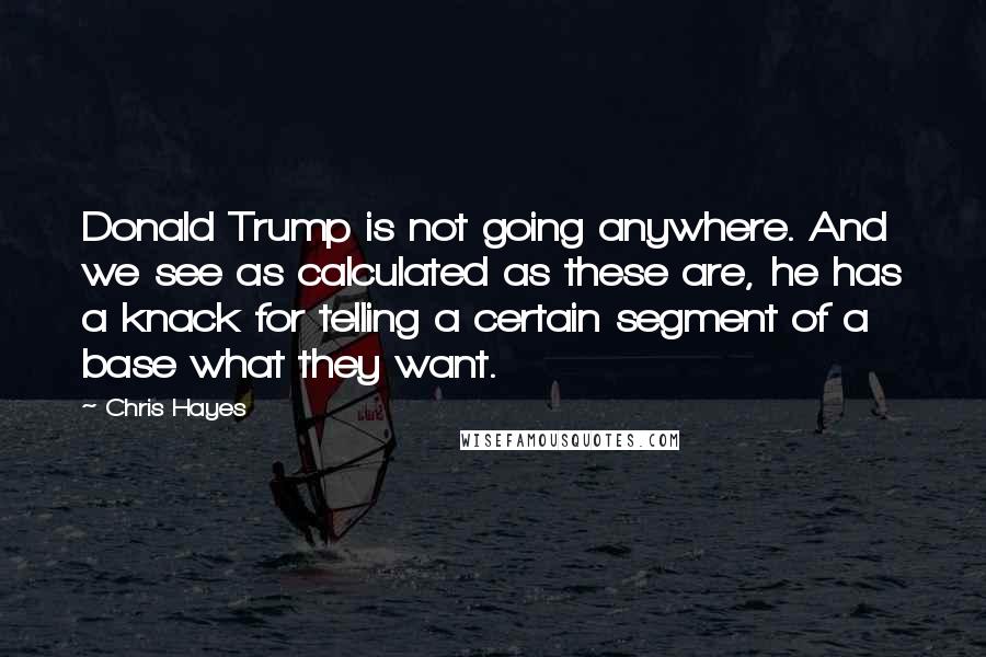 Chris Hayes Quotes: Donald Trump is not going anywhere. And we see as calculated as these are, he has a knack for telling a certain segment of a base what they want.