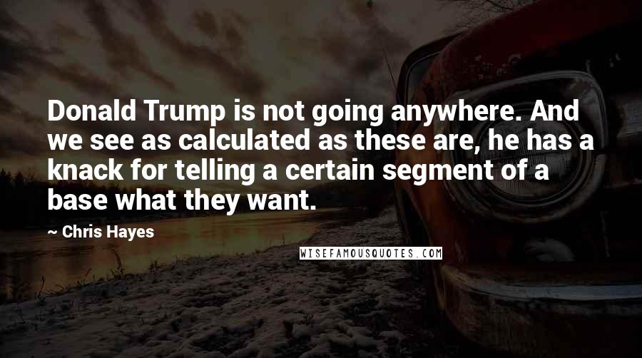 Chris Hayes Quotes: Donald Trump is not going anywhere. And we see as calculated as these are, he has a knack for telling a certain segment of a base what they want.