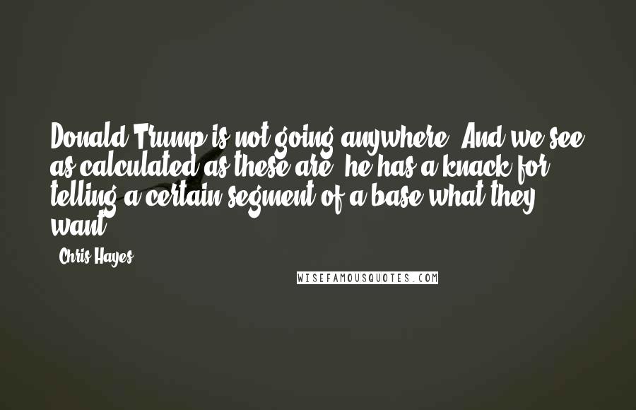 Chris Hayes Quotes: Donald Trump is not going anywhere. And we see as calculated as these are, he has a knack for telling a certain segment of a base what they want.