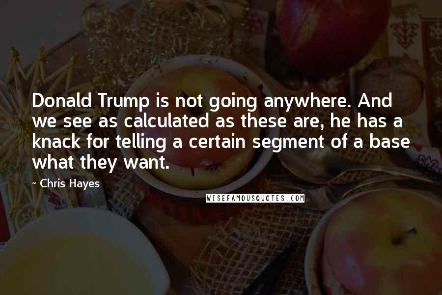 Chris Hayes Quotes: Donald Trump is not going anywhere. And we see as calculated as these are, he has a knack for telling a certain segment of a base what they want.