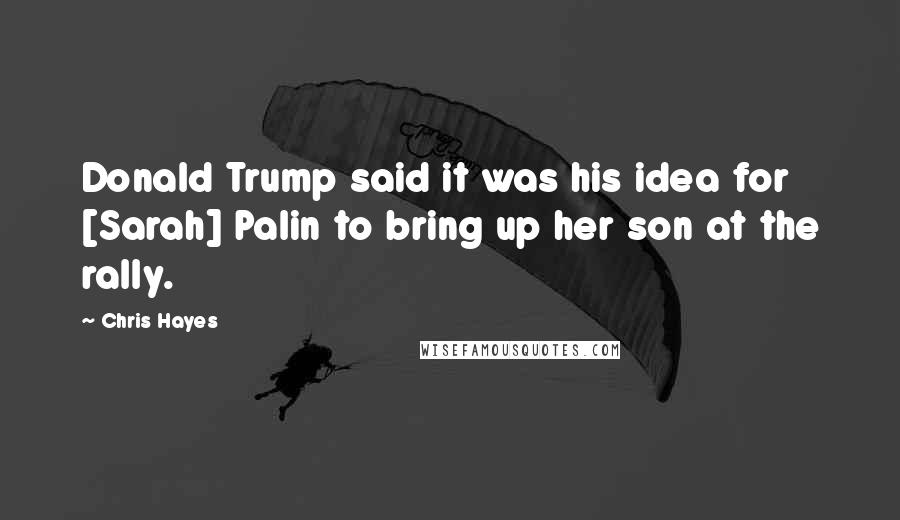 Chris Hayes Quotes: Donald Trump said it was his idea for [Sarah] Palin to bring up her son at the rally.