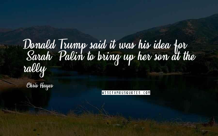 Chris Hayes Quotes: Donald Trump said it was his idea for [Sarah] Palin to bring up her son at the rally.