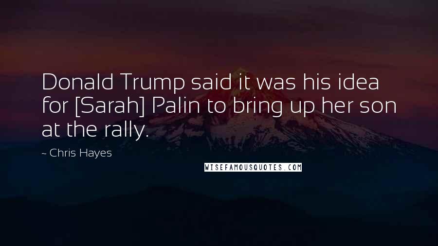 Chris Hayes Quotes: Donald Trump said it was his idea for [Sarah] Palin to bring up her son at the rally.