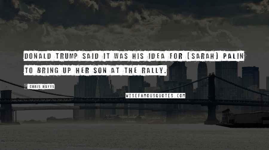 Chris Hayes Quotes: Donald Trump said it was his idea for [Sarah] Palin to bring up her son at the rally.