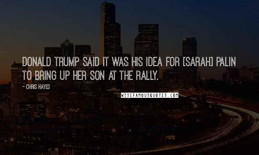 Chris Hayes Quotes: Donald Trump said it was his idea for [Sarah] Palin to bring up her son at the rally.