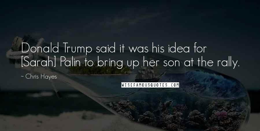 Chris Hayes Quotes: Donald Trump said it was his idea for [Sarah] Palin to bring up her son at the rally.