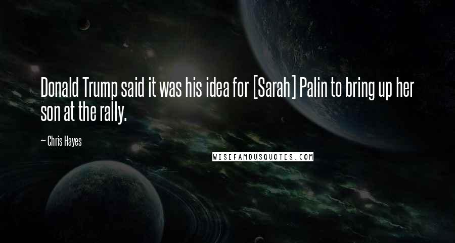 Chris Hayes Quotes: Donald Trump said it was his idea for [Sarah] Palin to bring up her son at the rally.