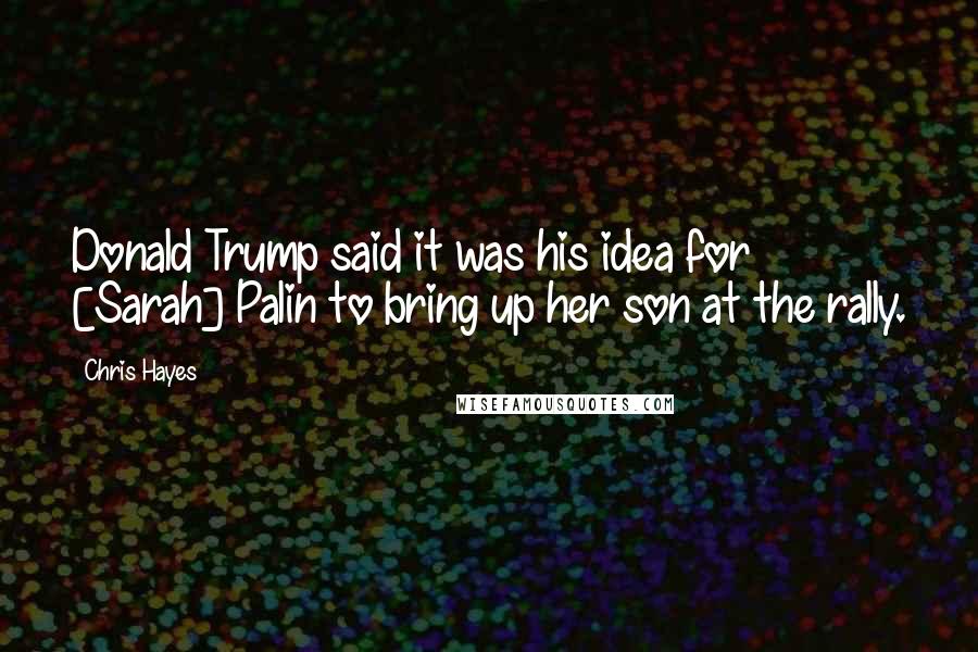 Chris Hayes Quotes: Donald Trump said it was his idea for [Sarah] Palin to bring up her son at the rally.