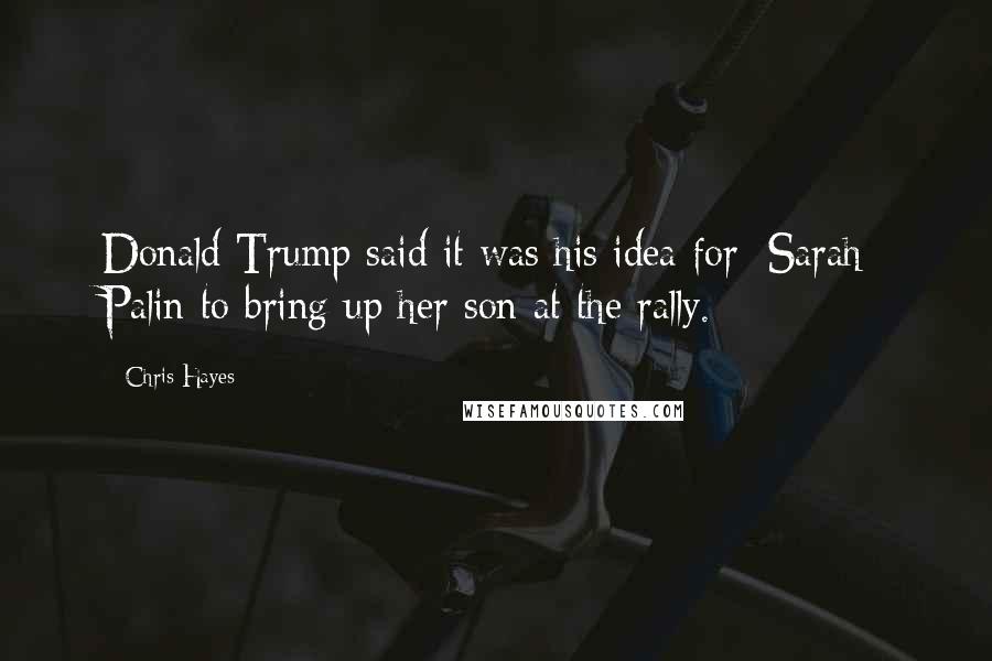 Chris Hayes Quotes: Donald Trump said it was his idea for [Sarah] Palin to bring up her son at the rally.