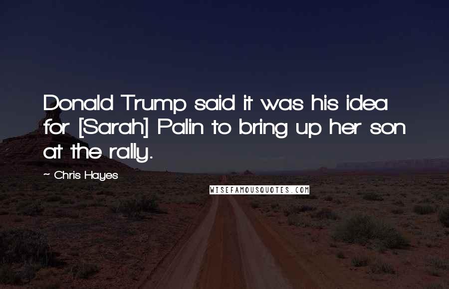 Chris Hayes Quotes: Donald Trump said it was his idea for [Sarah] Palin to bring up her son at the rally.