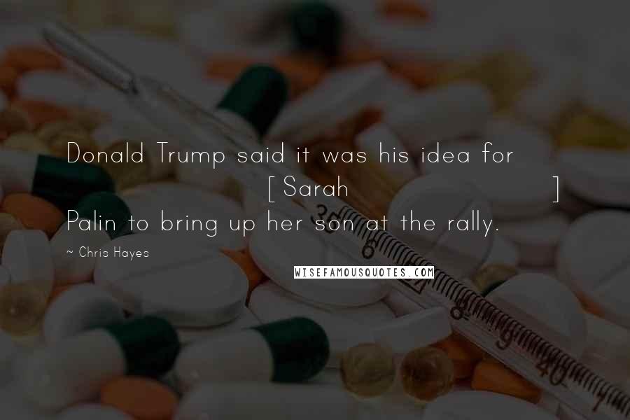 Chris Hayes Quotes: Donald Trump said it was his idea for [Sarah] Palin to bring up her son at the rally.