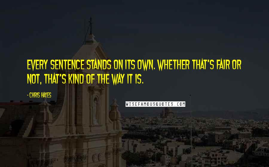 Chris Hayes Quotes: Every sentence stands on its own. Whether that's fair or not, that's kind of the way it is.