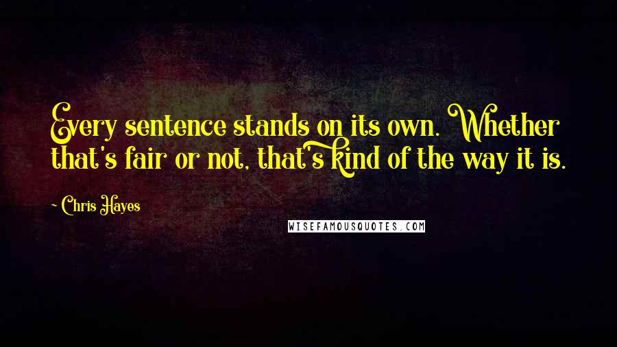 Chris Hayes Quotes: Every sentence stands on its own. Whether that's fair or not, that's kind of the way it is.