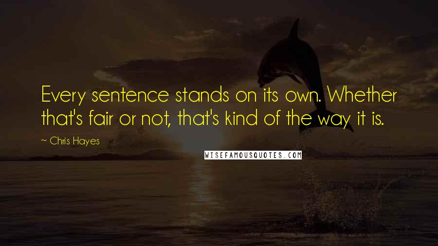 Chris Hayes Quotes: Every sentence stands on its own. Whether that's fair or not, that's kind of the way it is.