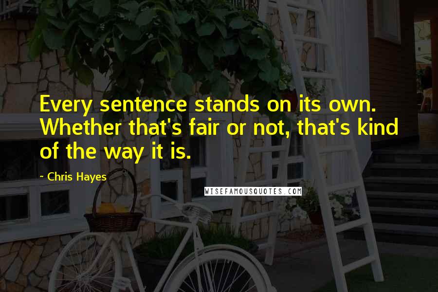 Chris Hayes Quotes: Every sentence stands on its own. Whether that's fair or not, that's kind of the way it is.