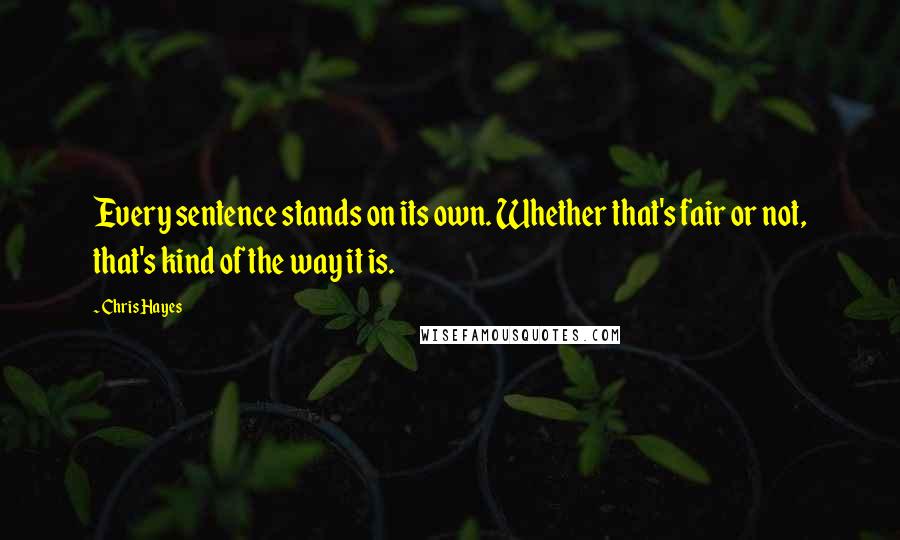 Chris Hayes Quotes: Every sentence stands on its own. Whether that's fair or not, that's kind of the way it is.