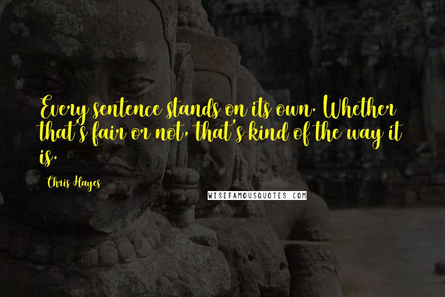 Chris Hayes Quotes: Every sentence stands on its own. Whether that's fair or not, that's kind of the way it is.