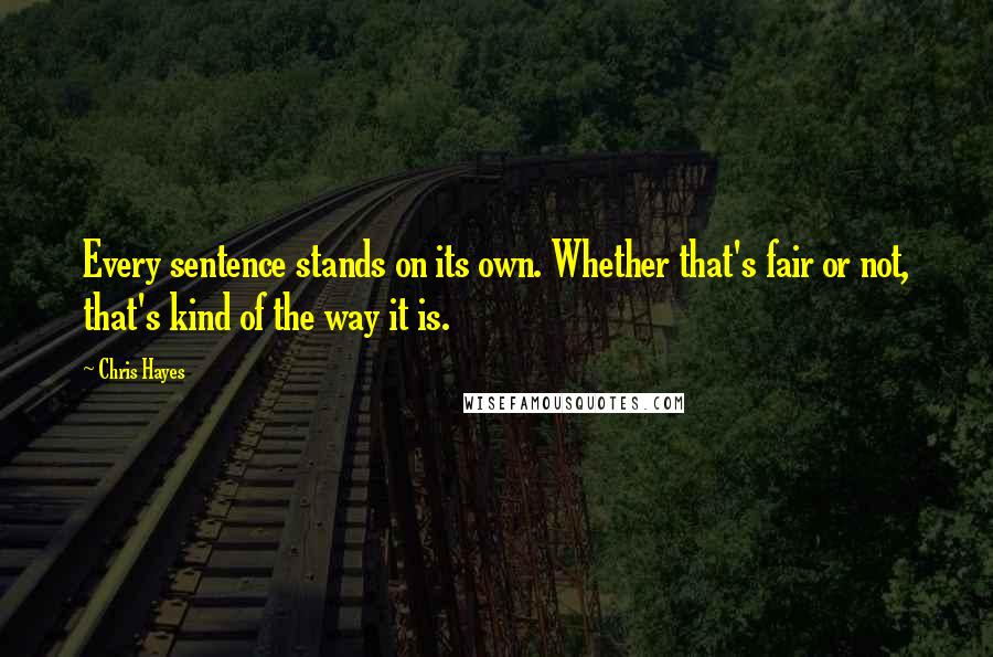 Chris Hayes Quotes: Every sentence stands on its own. Whether that's fair or not, that's kind of the way it is.