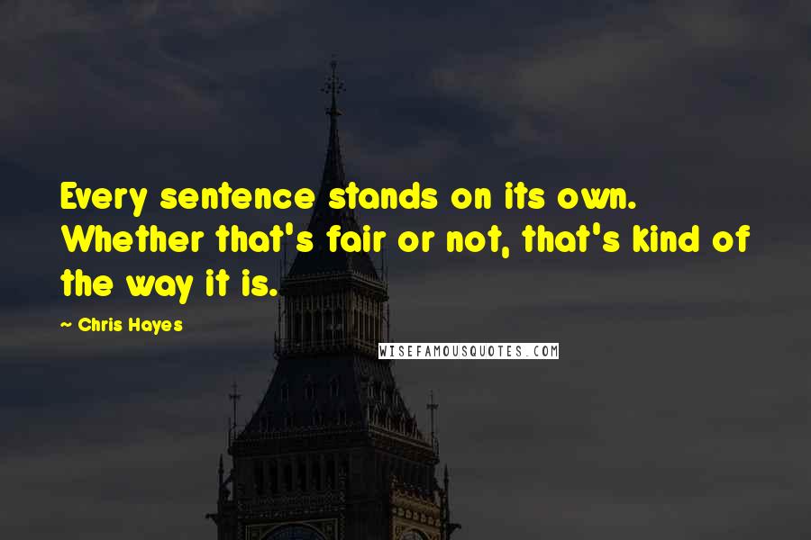 Chris Hayes Quotes: Every sentence stands on its own. Whether that's fair or not, that's kind of the way it is.