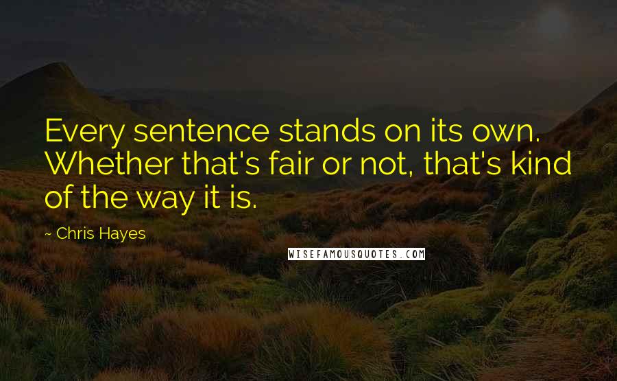 Chris Hayes Quotes: Every sentence stands on its own. Whether that's fair or not, that's kind of the way it is.