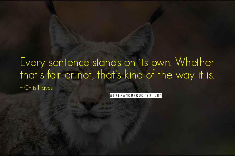 Chris Hayes Quotes: Every sentence stands on its own. Whether that's fair or not, that's kind of the way it is.