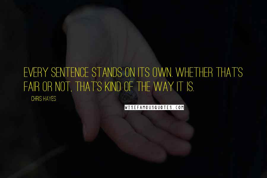 Chris Hayes Quotes: Every sentence stands on its own. Whether that's fair or not, that's kind of the way it is.